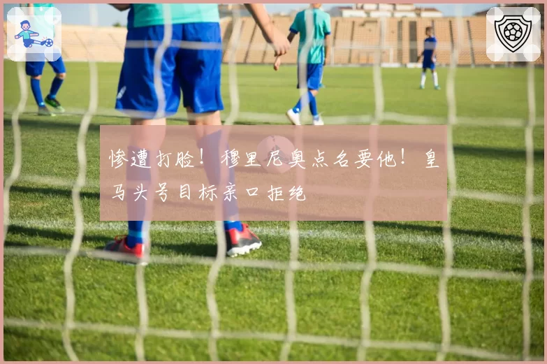 惨遭打脸！穆里尼奥点名要他！皇马头号目标亲口拒绝