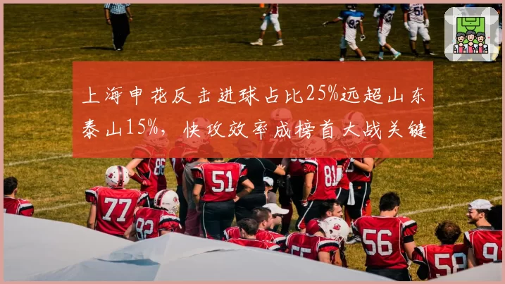 上海申花反击进球占比25%远超山东泰山15%，快攻效率成榜首大战关键变量