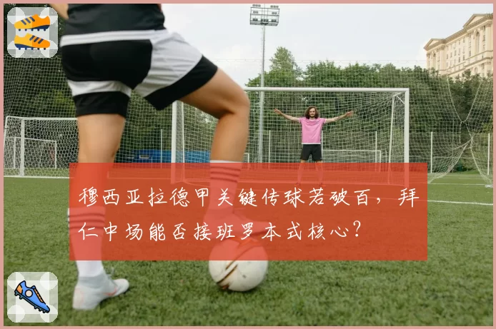 穆西亚拉德甲关键传球若破百,拜仁中场能否接班罗本式核心?