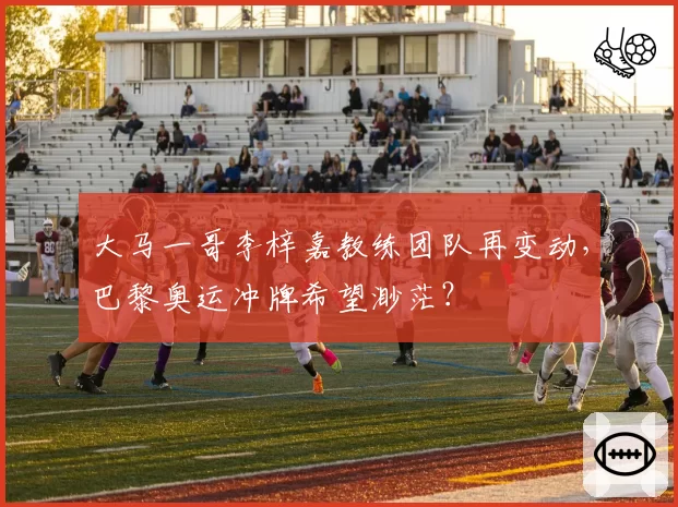 大马一哥李梓嘉教练团队再变动,巴黎奥运冲牌希望渺茫?