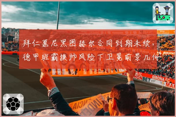 拜仁慕尼黑图赫尔合同到期未续,德甲班霸换帅风险下卫冕前景几何?