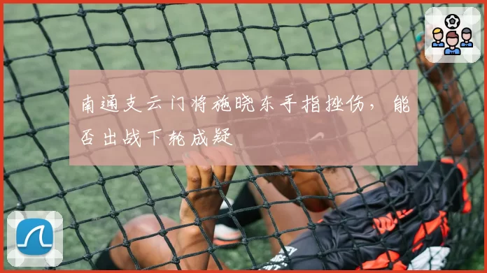 南通支云门将施晓东手指挫伤，能否出战下轮成疑