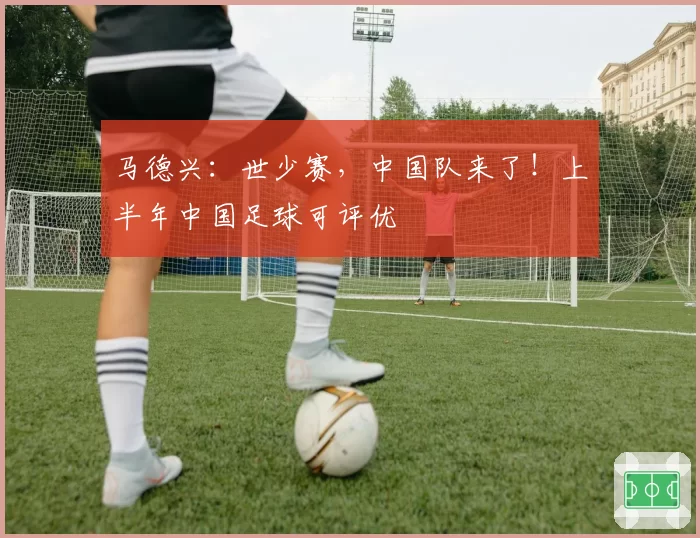 马德兴:世少赛,中国队来了!上半年中国足球可评优