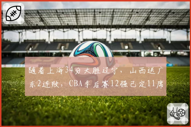随着上海34分大胜辽宁，山西送广东2连败，CBA季后赛12强已定11席