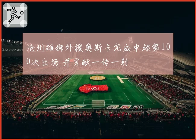 沧州雄狮外援奥斯卡完成中超第100次出场 并贡献一传一射