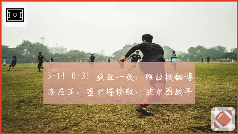 3-1!0-3!疯狂一夜,维拉掀翻博洛尼亚,塞尔塔惨败,波尔图战平