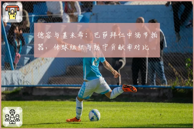 德容与基米希:巴萨拜仁中场节拍器,传球组织与防守贡献率对比