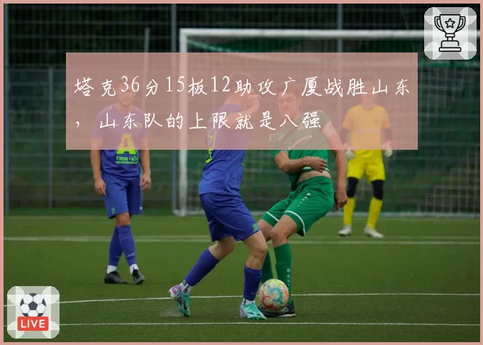 塔克36分15板12助攻广厦战胜山东,山东队的上限就是八强