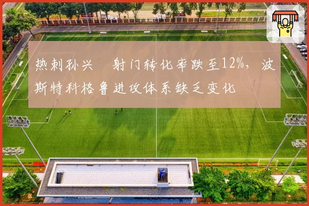 热刺孙兴慜射门转化率跌至12%,波斯特科格鲁进攻体系缺乏变化