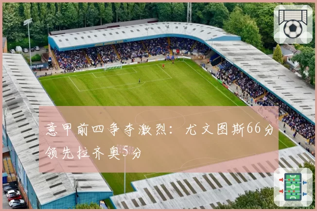 意甲前四争夺激烈：尤文图斯66分领先拉齐奥5分