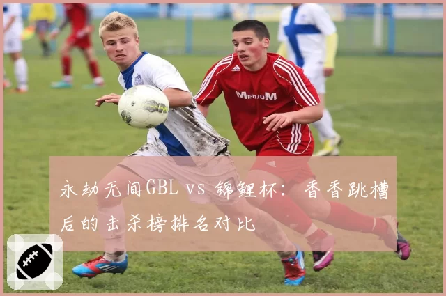 永劫无间GBL vs 锦鲤杯:香香跳槽后的击杀榜排名对比