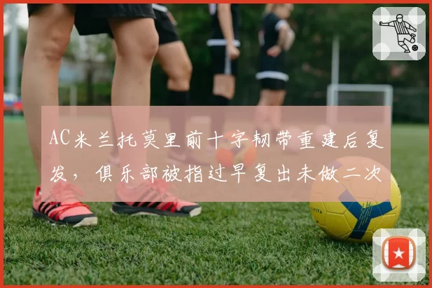 AC米兰托莫里前十字韧带重建后复发,俱乐部被指过早复出未做二次评估