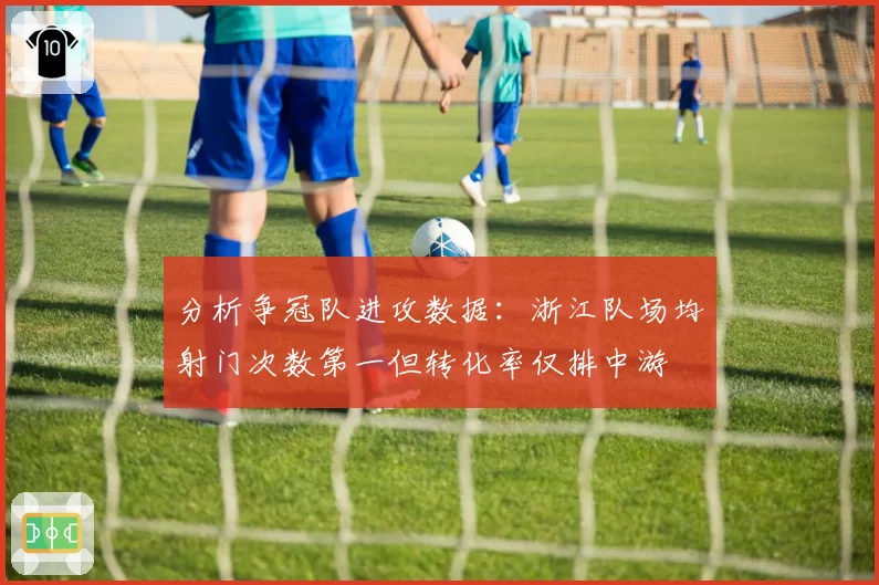 分析争冠队进攻数据:浙江队场均射门次数第一但转化率仅排中游