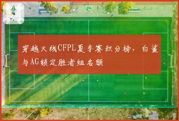 穿越火线CFPL夏季赛积分榜，白鲨与AG锁定胜者组名额