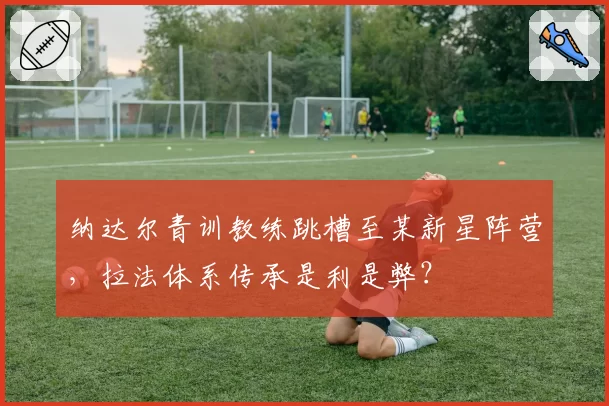纳达尔青训教练跳槽至某新星阵营,拉法体系传承是利是弊?