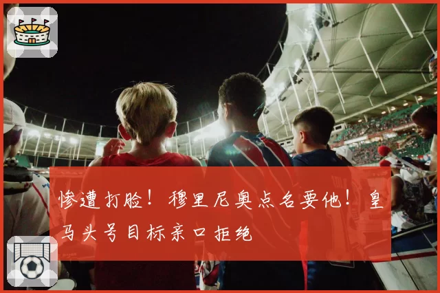 惨遭打脸！穆里尼奥点名要他！皇马头号目标亲口拒绝