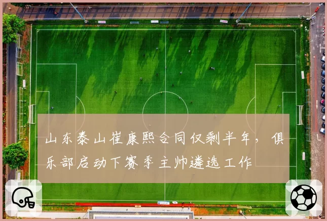 山东泰山崔康熙合同仅剩半年,俱乐部启动下赛季主帅遴选工作