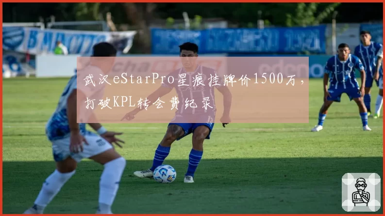 武汉eStarPro星痕挂牌价1500万，打破KPL转会费纪录