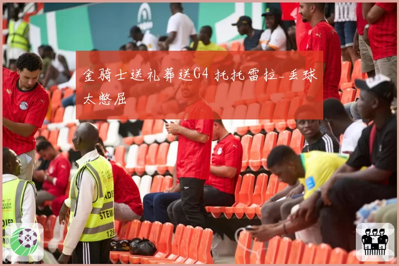 金骑士送礼葬送G4 托托雷拉_丢球太憋屈