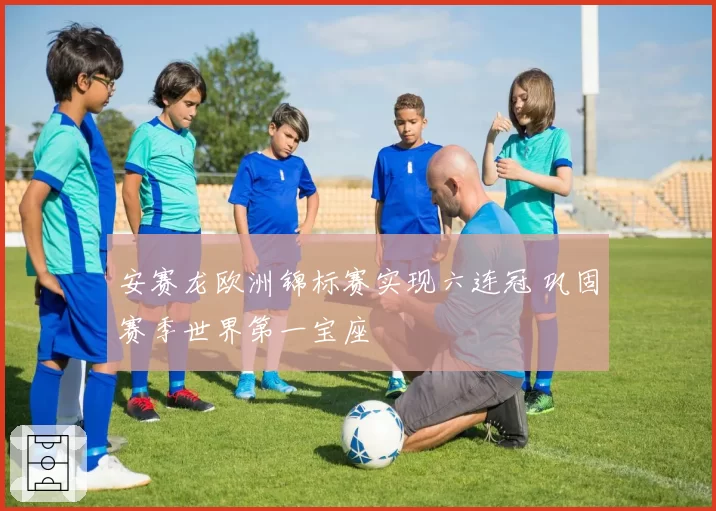 安赛龙欧洲锦标赛实现六连冠 巩固赛季世界第一宝座