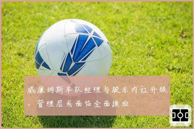 威廉姆斯车队经理与股东内讧升级，管理层或面临全面换血