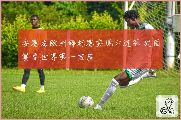 安赛龙欧洲锦标赛实现六连冠 巩固赛季世界第一宝座