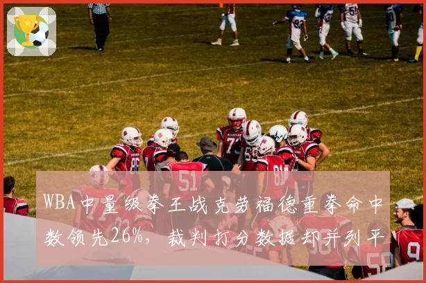 WBA中量级拳王战克劳福德重拳命中数领先26%,裁判打分数据却并列平局