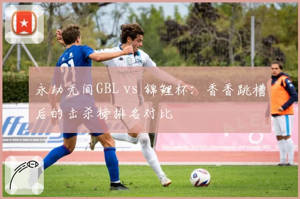 永劫无间GBL vs 锦鲤杯：香香跳槽后的击杀榜排名对比