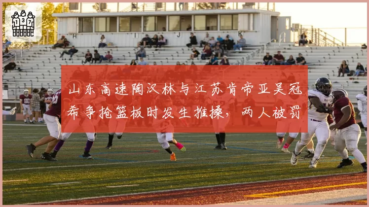 山东高速陶汉林与江苏肯帝亚吴冠希争抢篮板时发生推搡,两人被罚出场
