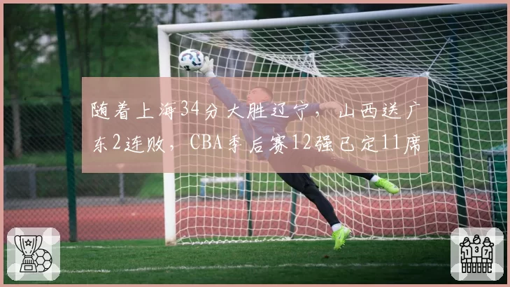 随着上海34分大胜辽宁,山西送广东2连败,CBA季后赛12强已定11席