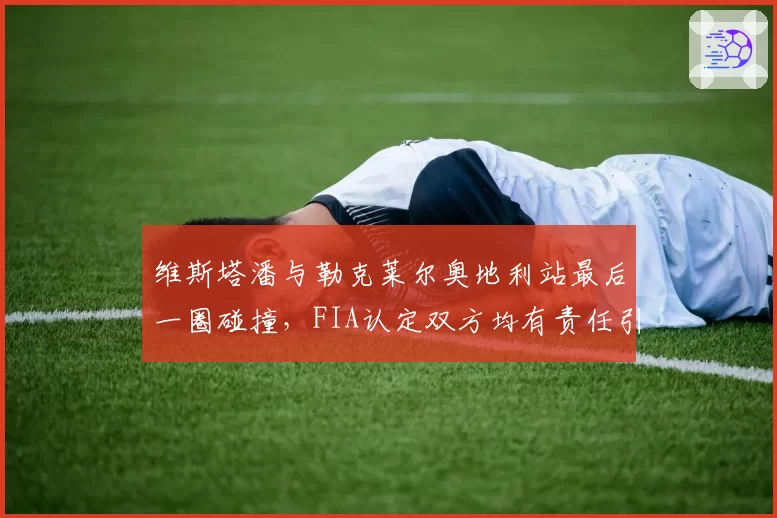 维斯塔潘与勒克莱尔奥地利站最后一圈碰撞,FIA认定双方均有责任引发争议