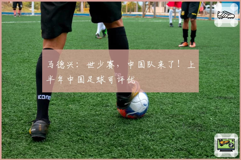 马德兴：世少赛，中国队来了！上半年中国足球可评优