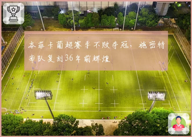 本菲卡葡超赛季不败夺冠,施密特率队复刻36年前辉煌