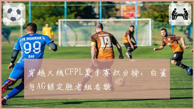 穿越火线CFPL夏季赛积分榜，白鲨与AG锁定胜者组名额