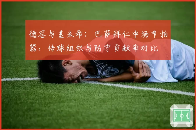 德容与基米希:巴萨拜仁中场节拍器,传球组织与防守贡献率对比