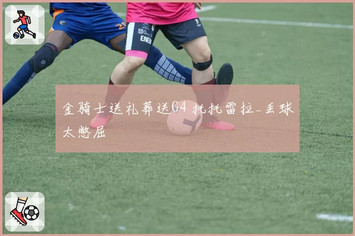金骑士送礼葬送G4 托托雷拉_丢球太憋屈