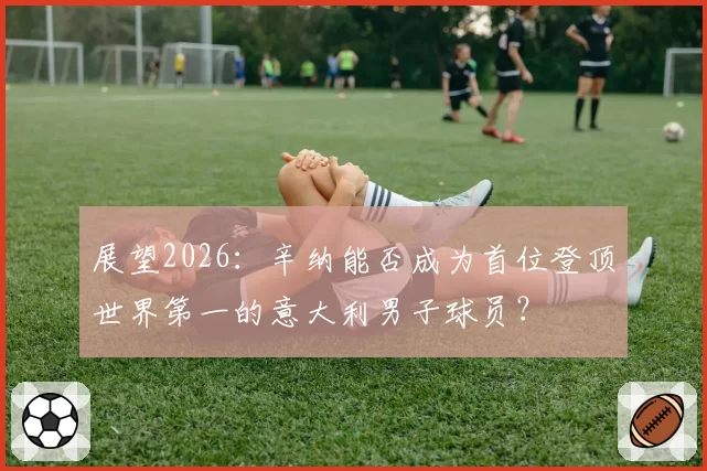 展望2026：辛纳能否成为首位登顶世界第一的意大利男子球员？