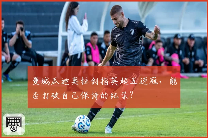 曼城瓜迪奥拉剑指英超五连冠，能否打破自己保持的纪录？