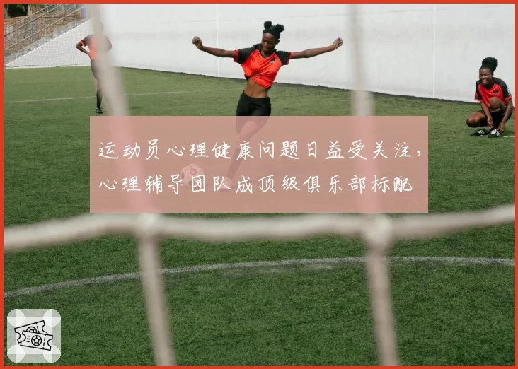 运动员心理健康问题日益受关注，心理辅导团队成顶级俱乐部标配