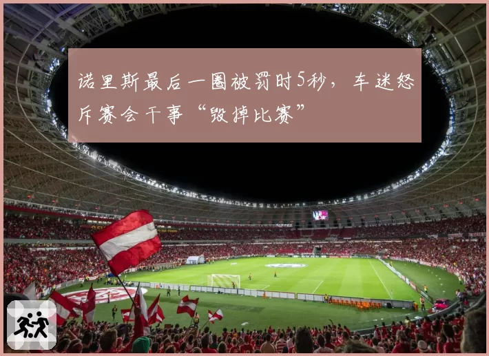 诺里斯最后一圈被罚时5秒，车迷怒斥赛会干事“毁掉比赛”