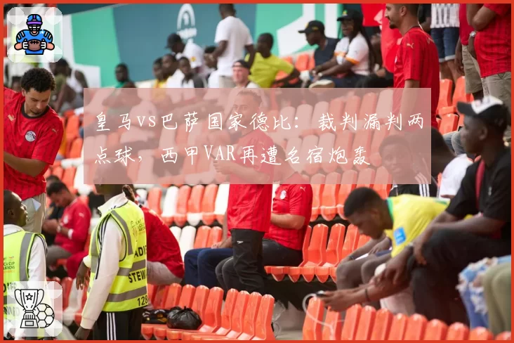 皇马vs巴萨国家德比:裁判漏判两点球,西甲VAR再遭名宿炮轰