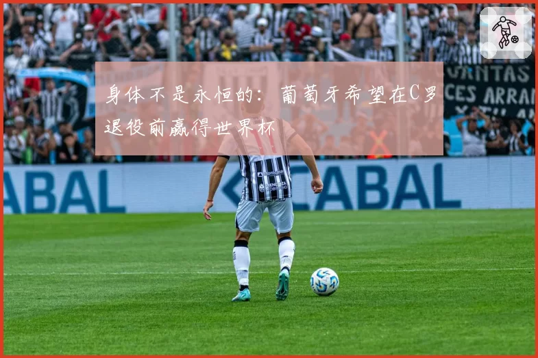 身体不是永恒的：葡萄牙希望在C罗退役前赢得世界杯