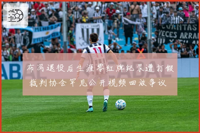 布冯退役后生涯零红牌纪录遭打假 裁判协会罕见公开视频回放争议