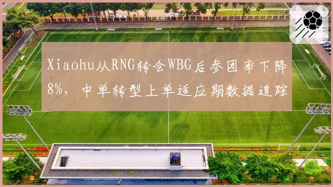 Xiaohu从RNG转会WBG后参团率下降8%,中单转型上单适应期数据追踪