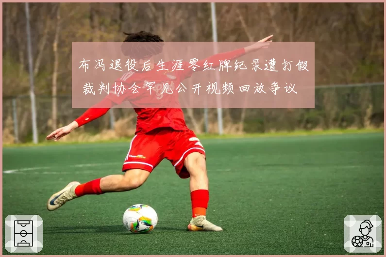 布冯退役后生涯零红牌纪录遭打假 裁判协会罕见公开视频回放争议