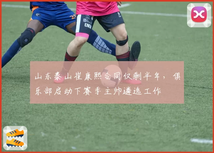 山东泰山崔康熙合同仅剩半年,俱乐部启动下赛季主帅遴选工作