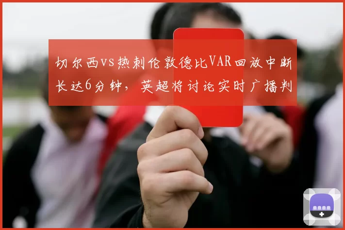 切尔西vs热刺伦敦德比VAR回放中断长达6分钟,英超将讨论实时广播判罚音频