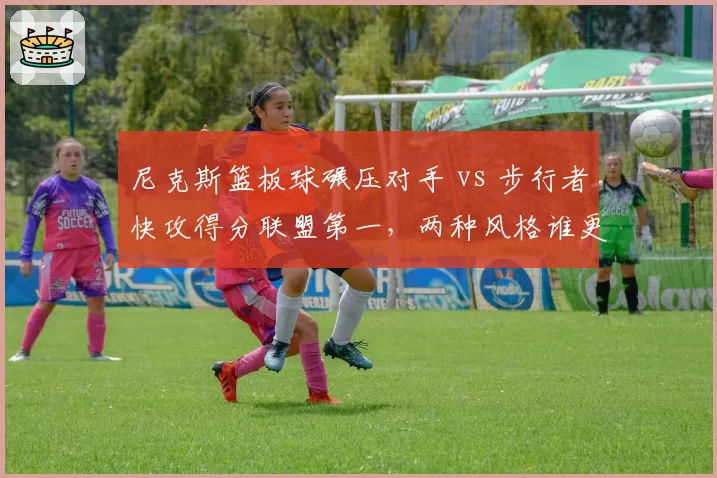 尼克斯篮板球碾压对手 vs 步行者快攻得分联盟第一,两种风格谁更致命?