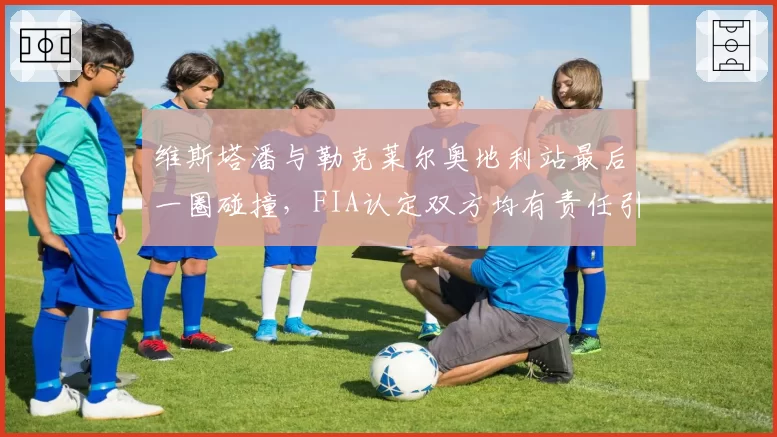 维斯塔潘与勒克莱尔奥地利站最后一圈碰撞,FIA认定双方均有责任引发争议