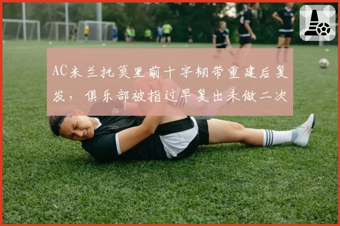 AC米兰托莫里前十字韧带重建后复发,俱乐部被指过早复出未做二次评估